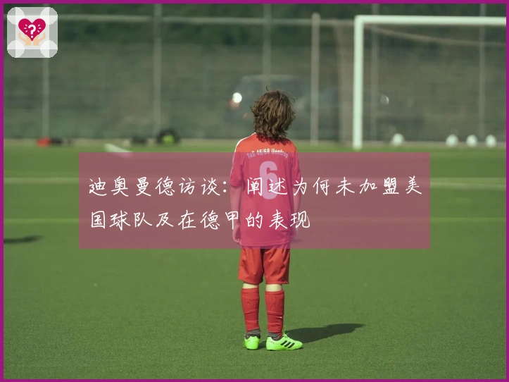 迪奥曼德访谈：阐述为何未加盟美国球队及在德甲的表现