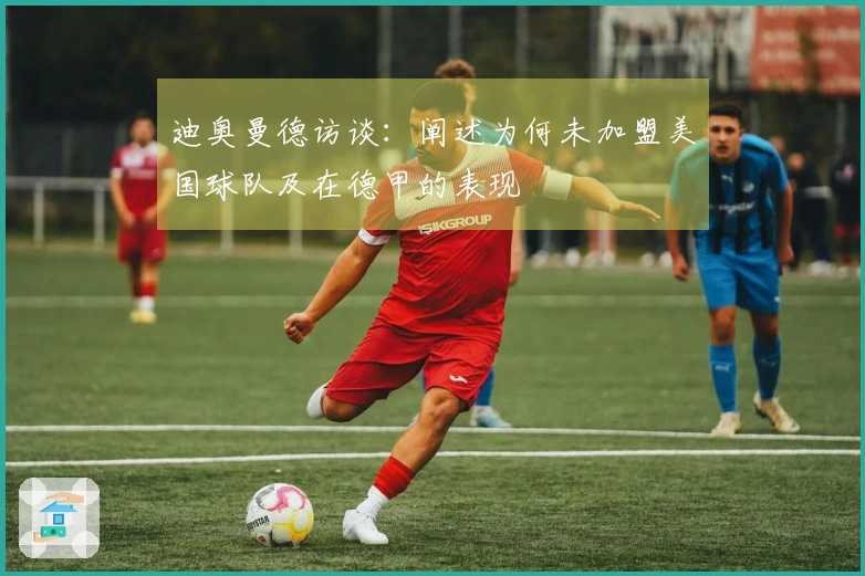 迪奥曼德访谈:阐述为何未加盟美国球队及在德甲的表现