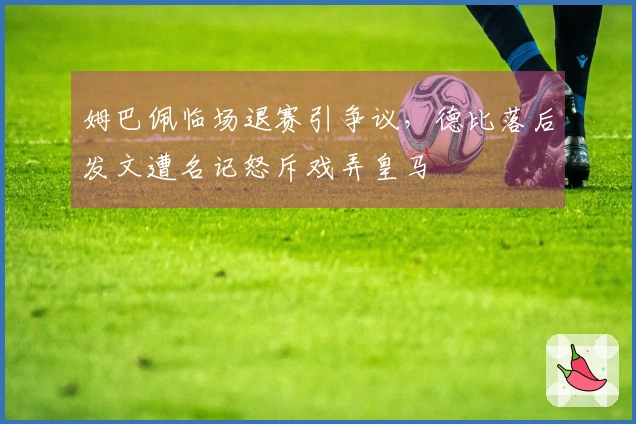 姆巴佩临场退赛引争议，德比落后发文遭名记怒斥戏弄皇马